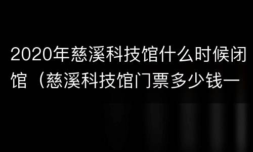 2020年慈溪科技馆什么时候闭馆（慈溪科技馆门票多少钱一个人）