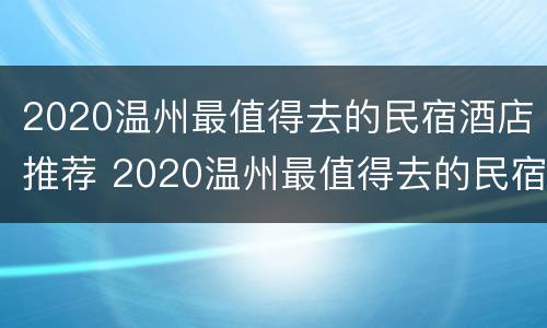 2020温州最值得去的民宿酒店推荐 2020温州最值得去的民宿酒店推荐