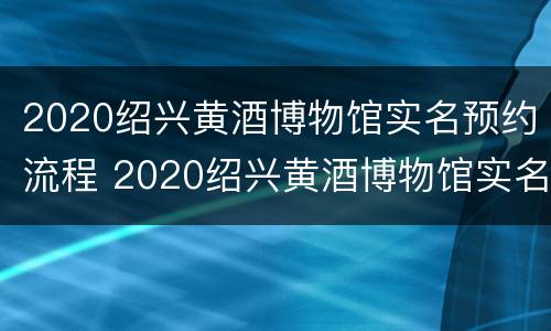 2020绍兴黄酒博物馆实名预约流程 2020绍兴黄酒博物馆实名预约流程视频