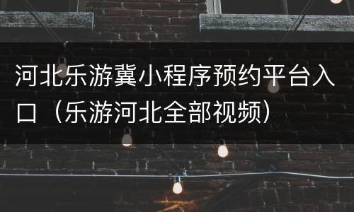 河北乐游冀小程序预约平台入口（乐游河北全部视频）