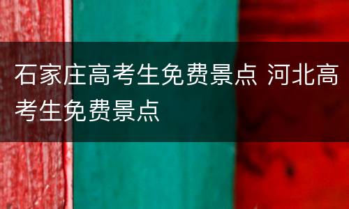 石家庄高考生免费景点 河北高考生免费景点