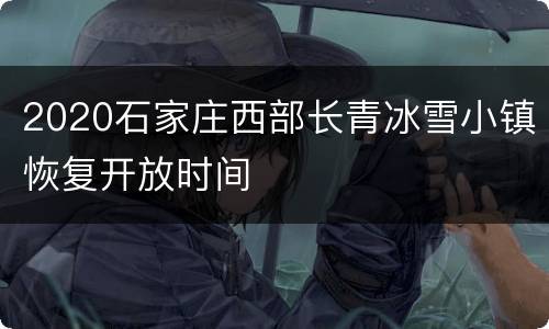 2020石家庄西部长青冰雪小镇恢复开放时间