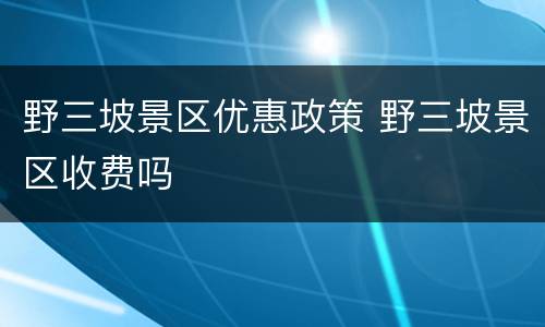 野三坡景区优惠政策 野三坡景区收费吗