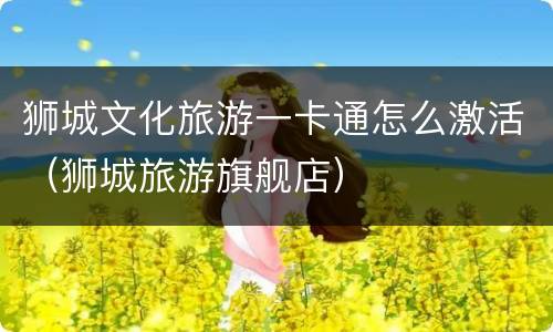 狮城文化旅游一卡通怎么激活（狮城旅游旗舰店）