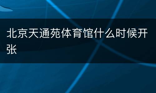 北京天通苑体育馆什么时候开张