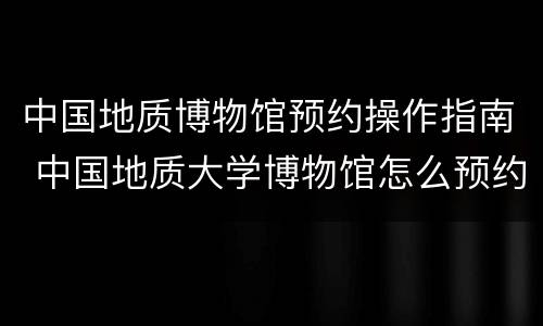 中国地质博物馆预约操作指南 中国地质大学博物馆怎么预约