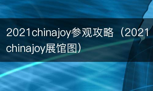 2021chinajoy参观攻略（2021chinajoy展馆图）
