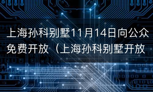 上海孙科别墅11月14日向公众免费开放（上海孙科别墅开放时间）