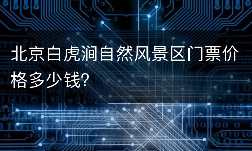 北京白虎涧自然风景区门票价格多少钱？