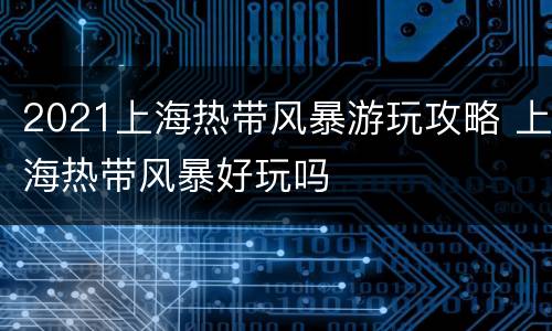 2021上海热带风暴游玩攻略 上海热带风暴好玩吗