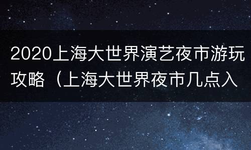2020上海大世界演艺夜市游玩攻略（上海大世界夜市几点入场）