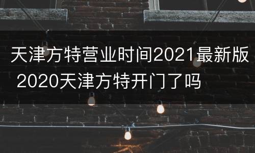 天津方特营业时间2021最新版 2020天津方特开门了吗