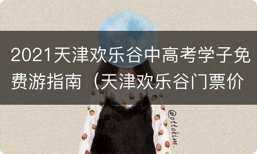 2021天津欢乐谷中高考学子免费游指南（天津欢乐谷门票价格高考生）