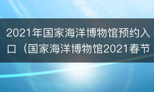 2021年国家海洋博物馆预约入口（国家海洋博物馆2021春节开放吗）
