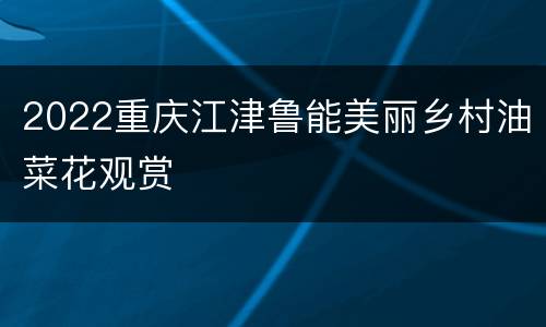 2022重庆江津鲁能美丽乡村油菜花观赏