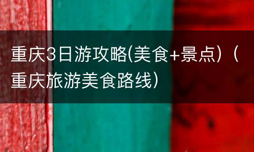 重庆3日游攻略(美食+景点)（重庆旅游美食路线）