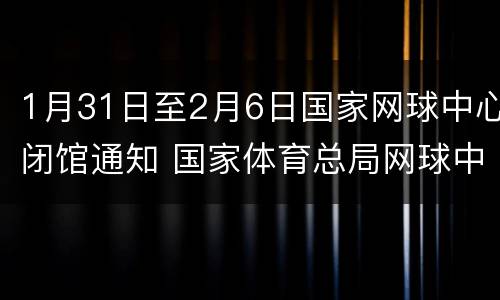 1月31日至2月6日国家网球中心闭馆通知 国家体育总局网球中心