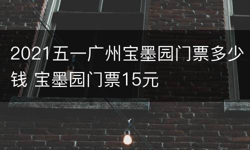 2021五一广州宝墨园门票多少钱 宝墨园门票15元