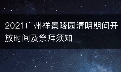 2021广州祥景陵园清明期间开放时间及祭拜须知