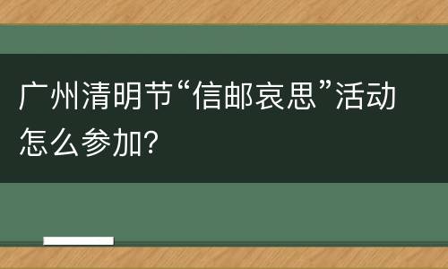 广州清明节“信邮哀思”活动怎么参加？