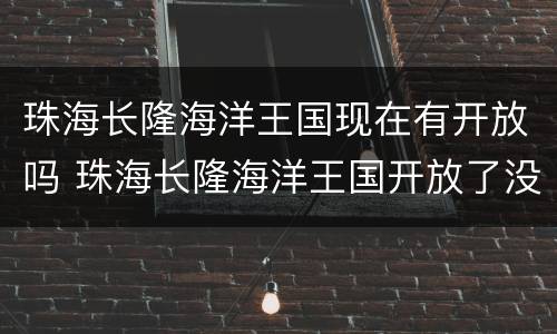 珠海长隆海洋王国现在有开放吗 珠海长隆海洋王国开放了没有