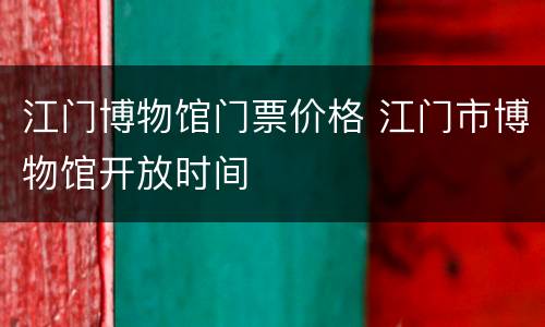 江门博物馆门票价格 江门市博物馆开放时间