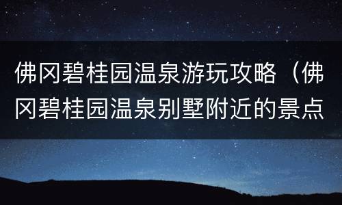 佛冈碧桂园温泉游玩攻略（佛冈碧桂园温泉别墅附近的景点）