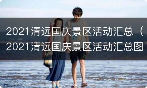 2021清远国庆景区活动汇总（2021清远国庆景区活动汇总图片）