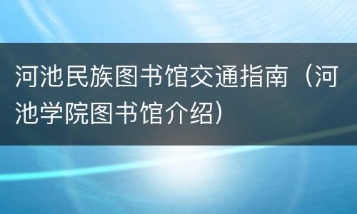 河池民族图书馆交通指南（河池学院图书馆介绍）