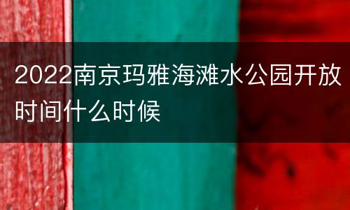 2022南京玛雅海滩水公园开放时间什么时候