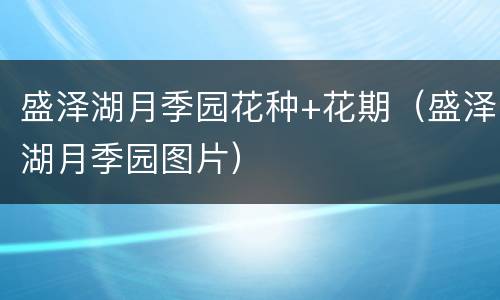 盛泽湖月季园花种+花期（盛泽湖月季园图片）