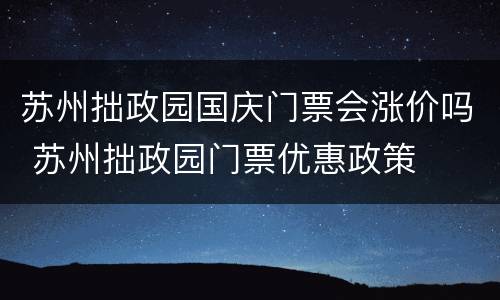 苏州拙政园国庆门票会涨价吗 苏州拙政园门票优惠政策