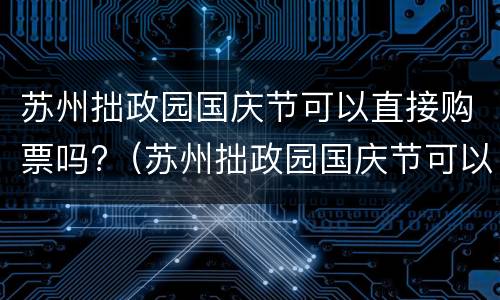 苏州拙政园国庆节可以直接购票吗?（苏州拙政园国庆节可以直接购票吗）