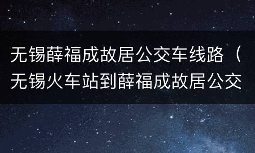 无锡薛福成故居公交车线路（无锡火车站到薛福成故居公交）