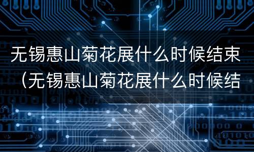 无锡惠山菊花展什么时候结束（无锡惠山菊花展什么时候结束的）