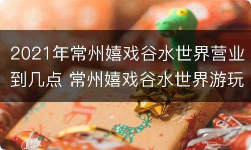 2021年常州嬉戏谷水世界营业到几点 常州嬉戏谷水世界游玩攻略