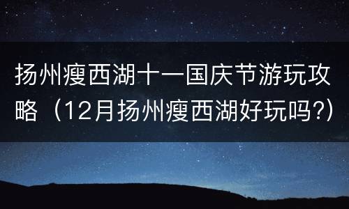 扬州瘦西湖十一国庆节游玩攻略（12月扬州瘦西湖好玩吗?）