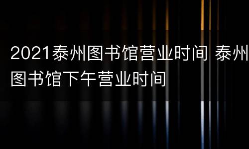 2021泰州图书馆营业时间 泰州图书馆下午营业时间