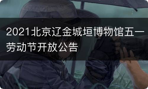2021北京辽金城垣博物馆五一劳动节开放公告