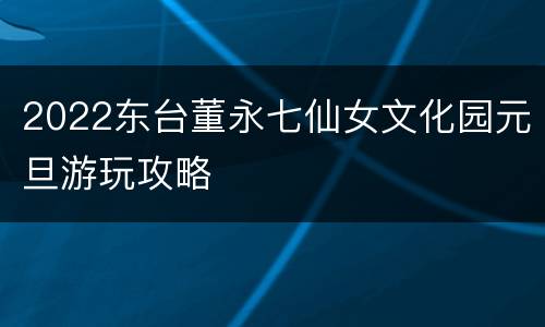 2022东台董永七仙女文化园元旦游玩攻略