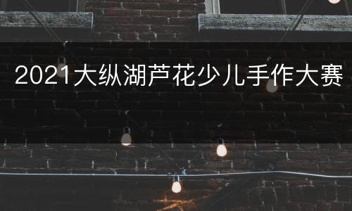 2021大纵湖芦花少儿手作大赛