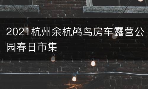 2021杭州余杭鸬鸟房车露营公园春日市集