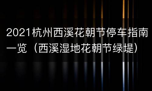 2021杭州西溪花朝节停车指南一览（西溪湿地花朝节绿堤）