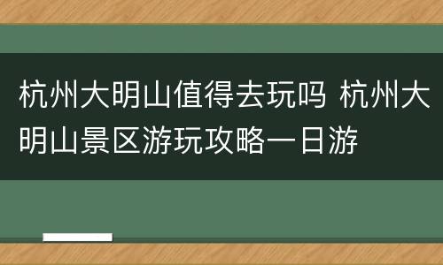 杭州大明山值得去玩吗 杭州大明山景区游玩攻略一日游