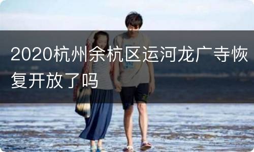 2020杭州余杭区运河龙广寺恢复开放了吗