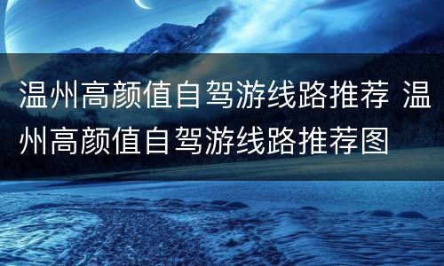 温州高颜值自驾游线路推荐 温州高颜值自驾游线路推荐图