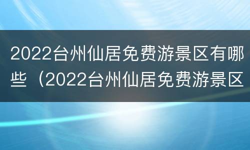 2022台州仙居免费游景区有哪些（2022台州仙居免费游景区有哪些项目）