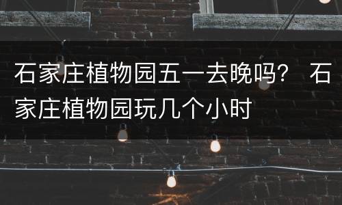 石家庄植物园五一去晚吗？ 石家庄植物园玩几个小时