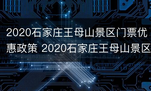2020石家庄王母山景区门票优惠政策 2020石家庄王母山景区门票优惠政策是什么