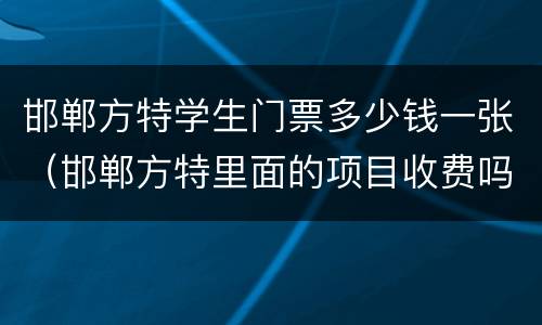 邯郸方特学生门票多少钱一张（邯郸方特里面的项目收费吗）